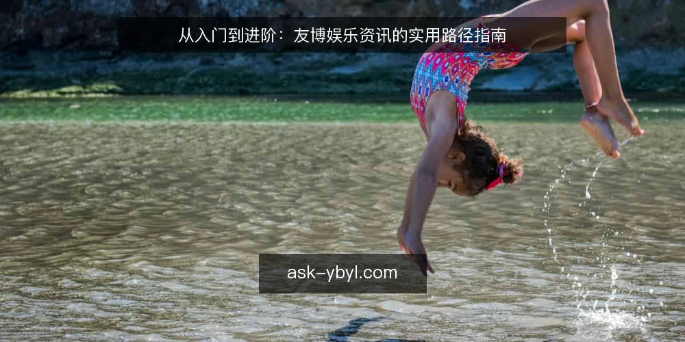 从入门到进阶：友博娱乐资讯的实用路径指南 — 起点：认识友博娱乐资讯的价值 配图