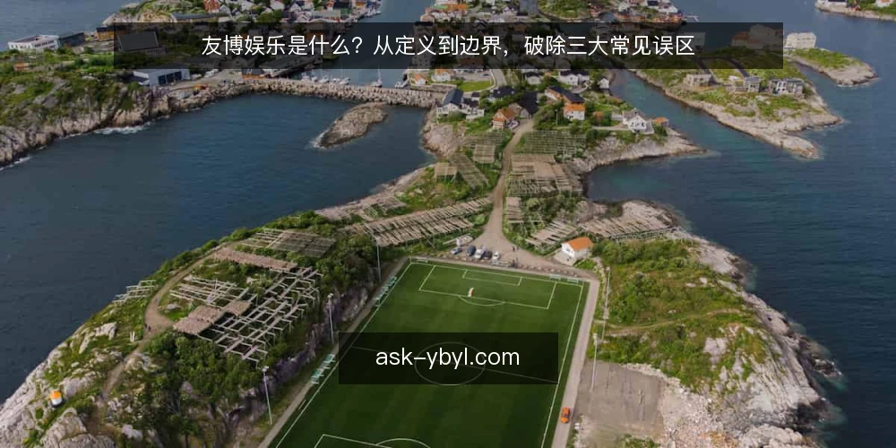 友博娱乐是什么？从定义到边界，破除三大常见误区 — 友博娱乐的定义与运作机制 配图