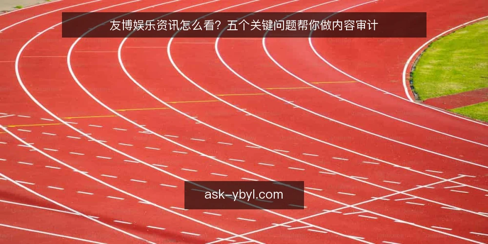 友博娱乐资讯怎么看？五个关键问题帮你做内容审计 — 为什么要现在审计友博娱乐资讯？ 配图