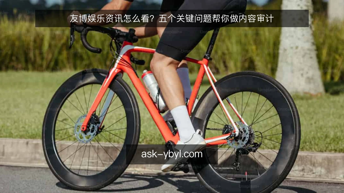 友博娱乐资讯怎么看？五个关键问题帮你做内容审计