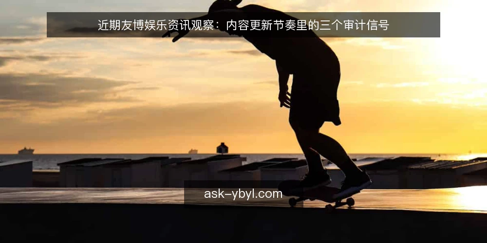 近期友博娱乐资讯观察：内容更新节奏里的三个审计信号 — 为何现在要审计友博娱乐资讯 配图