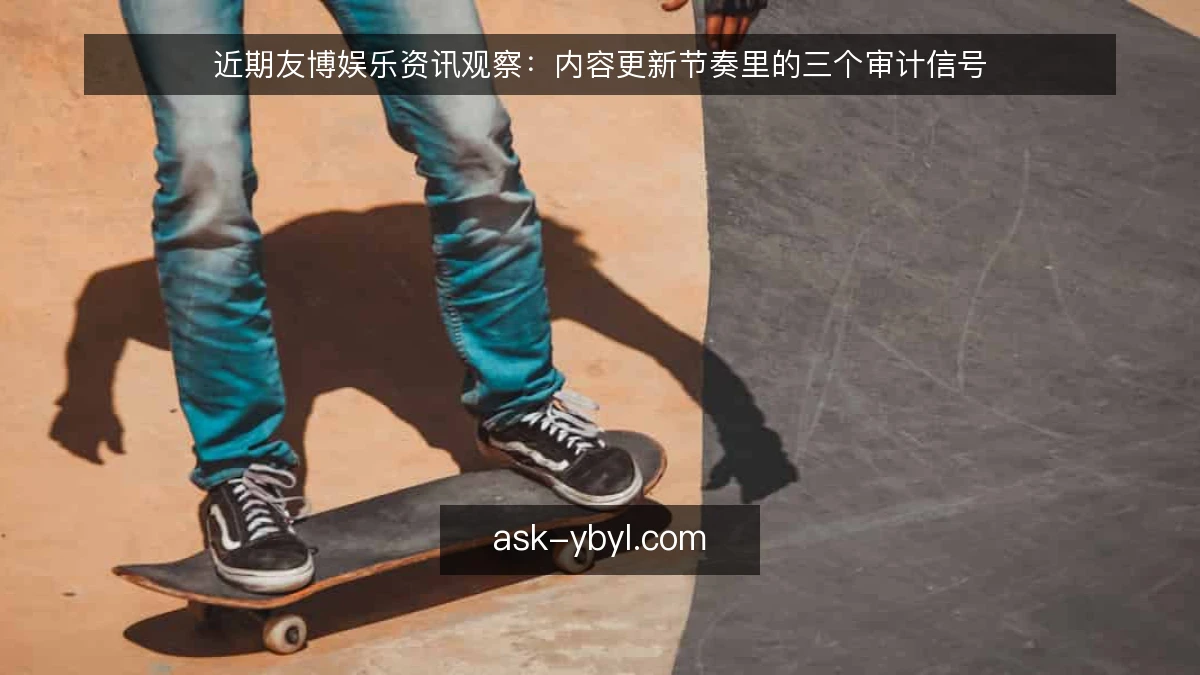 近期友博娱乐资讯观察：内容更新节奏里的三个审计信号