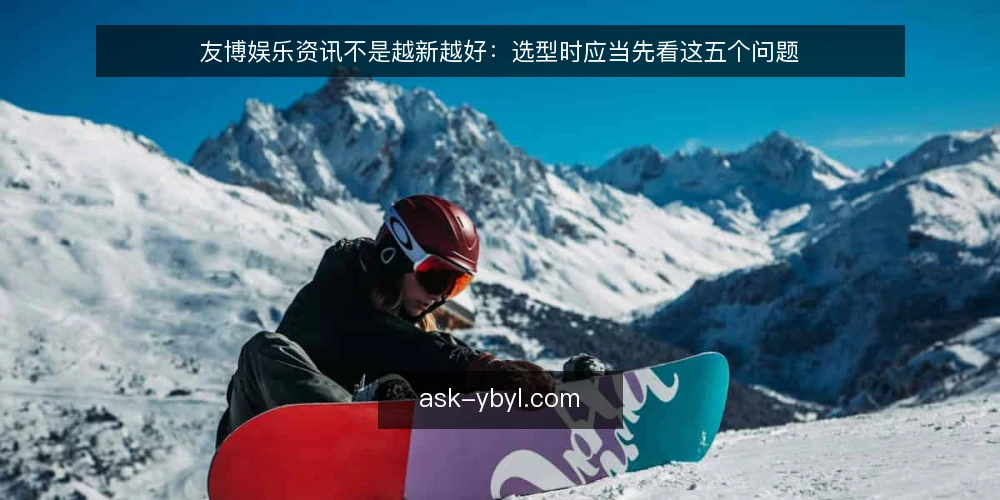 友博娱乐资讯不是越新越好：选型时应当先看这五个问题 — 先定义需求：你究竟需要友博娱乐资讯做什么 配图