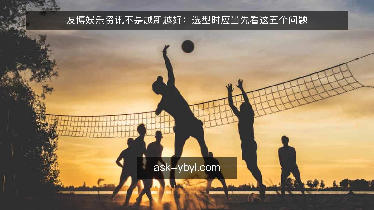 友博娱乐资讯不是越新越好：选型时应当先看这五个问题