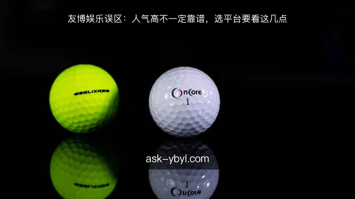 友博娱乐误区：人气高不一定靠谱，选平台要看这几点