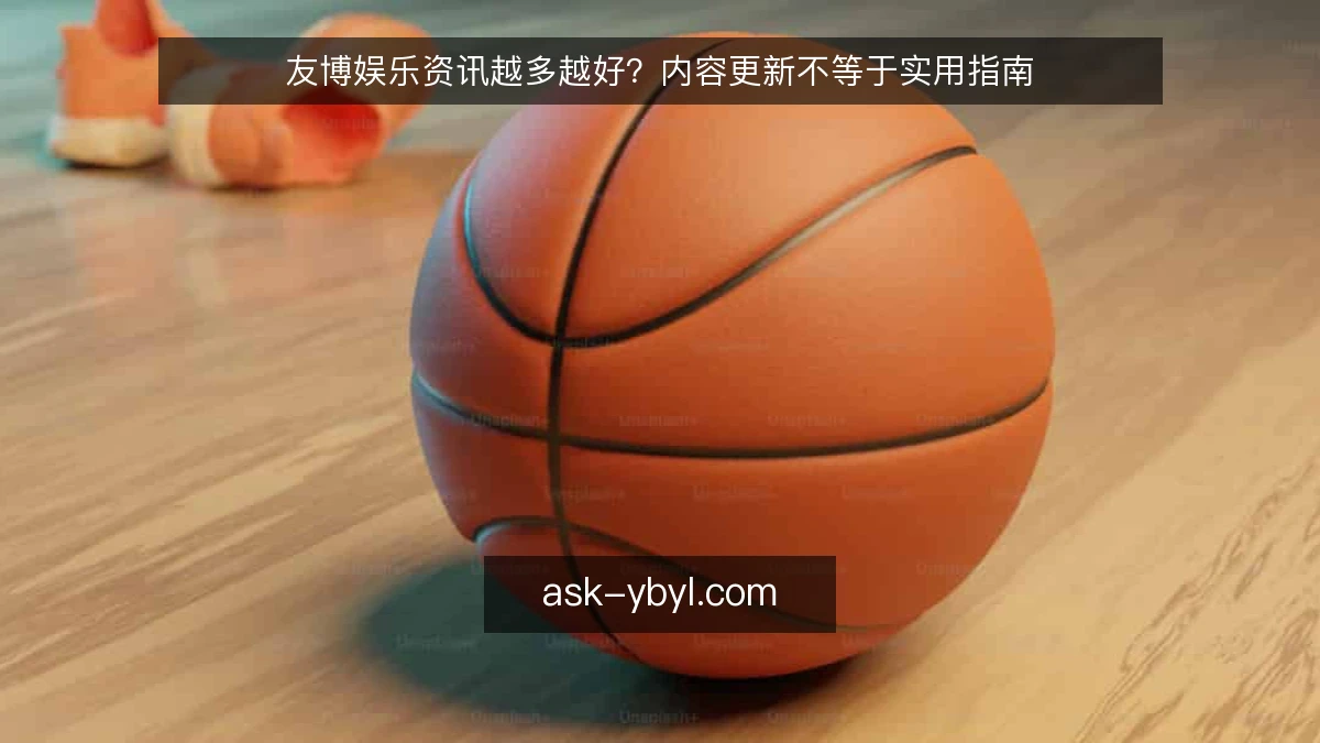 友博娱乐资讯越多越好？内容更新不等于实用指南