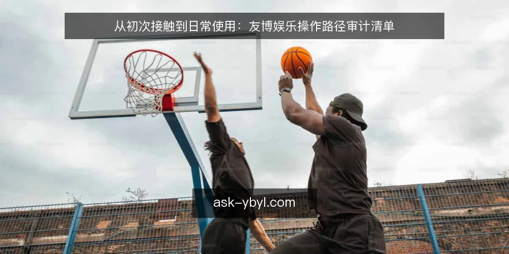 从初次接触到日常使用：友博娱乐操作路径审计清单 — 为什么现在需要审计友博娱乐使用路径 配图