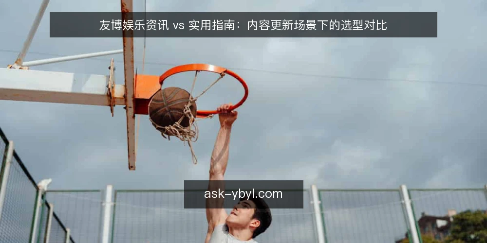 友博娱乐资讯 vs 实用指南：内容更新场景下的选型对比 — 为什么现在需要做友博娱乐内容审计 配图