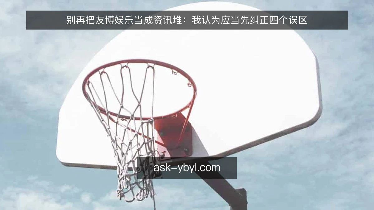 别再把友博娱乐当成资讯堆：我认为应当先纠正四个误区