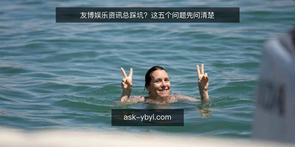 友博娱乐资讯总踩坑？这五个问题先问清楚 — 友博娱乐资讯为什么越看越乱？ 配图